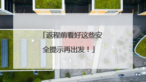返程前看好这些安全提示再出发！