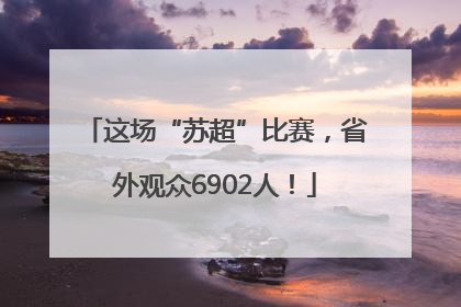 这场“苏超”比赛，省外观众6902人！