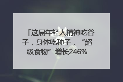 这届年轻人精神吃谷子，身体吃种子，“超级食物”增长246%｜变革618