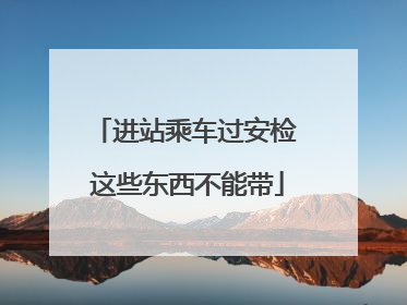 进站乘车过安检 这些东西不能带