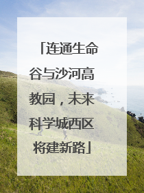 连通生命谷与沙河高教园，未来科学城西区将建新路