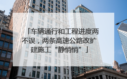 车辆通行和工程进度两不误，两条高速公路改扩建施工“静悄悄”