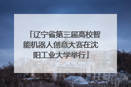 辽宁省第三届高校智能机器人创意大赛在沈阳工业大学举行