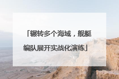 辗转多个海域，舰艇编队展开实战化演练