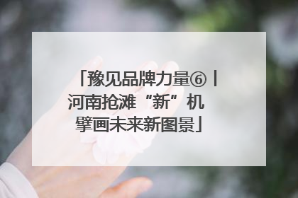 豫见品牌力量⑥丨河南抢滩“新”机 擘画未来新图景