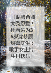 贴脸合照大秀恩爱！杜海涛为36岁沈梦辰甜蜜庆生：歌手女主持生日快乐