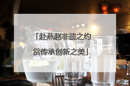 赴燕赵非遗之约 赏传承创新之美