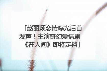 赵丽颖恋情曝光后首发声！主演奇幻爱情剧《在人间》即将定档