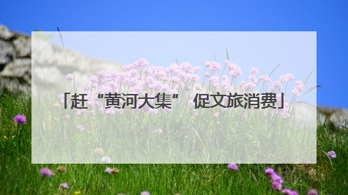 赶“黄河大集” 促文旅消费