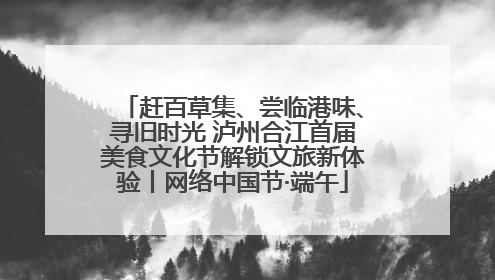 赶百草集、尝临港味、寻旧时光 泸州合江首届美食文化节解锁文旅新体验丨网络中国节·端午