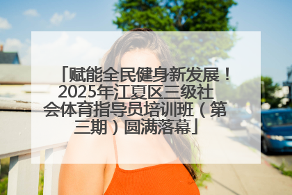 赋能全民健身新发展！2025年江夏区三级社会体育指导员培训班（第三期）圆满落幕