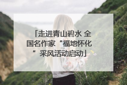 走进青山碧水 全国名作家“福地怀化”采风活动启动