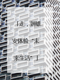 走，到雄安体验“未来生活”