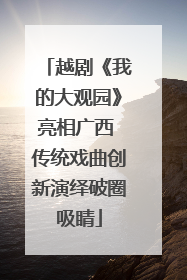 越剧《我的大观园》亮相广西 传统戏曲创新演绎破圈吸睛