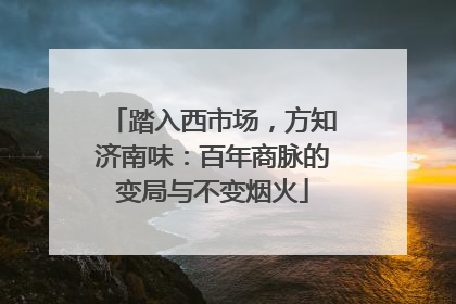 踏入西市场，方知济南味：百年商脉的变局与不变烟火