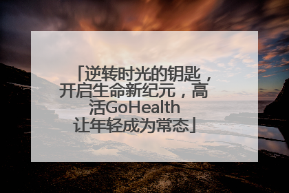 逆转时光的钥匙，开启生命新纪元，高活GoHealth让年轻成为常态