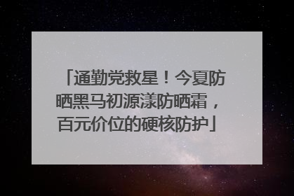 通勤党救星！今夏防晒黑马初源漾防晒霜，百元价位的硬核防护