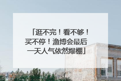 逛不完！看不够！买不停！渔博会最后一天人气依然爆棚