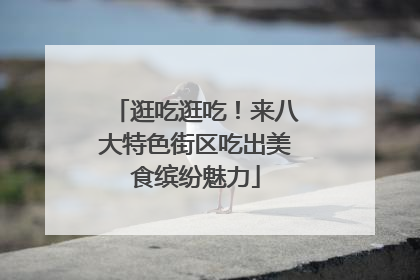 逛吃逛吃！来八大特色街区吃出美食缤纷魅力