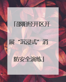 邵阳经开区开展“沉浸式”消防安全演练