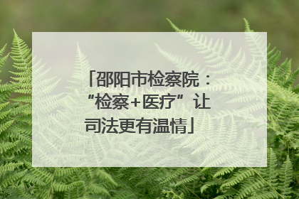 邵阳市检察院：“检察+医疗”让司法更有温情