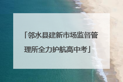 邻水县建新市场监督管理所全力护航高中考