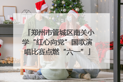 郑州市管城区南关小学“红心向党”国歌演唱比赛点燃“六一”