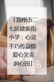 郑州市二七区建新街小学：心灵手巧传温情 爱心义卖润心田