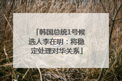韩国总统1号候选人李在明：将稳定处理对华关系