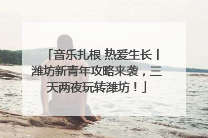 音乐扎根 热爱生长丨潍坊新青年攻略来袭，三天两夜玩转潍坊！