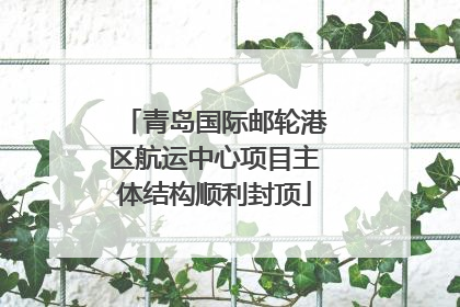 青岛国际邮轮港区航运中心项目主体结构顺利封顶