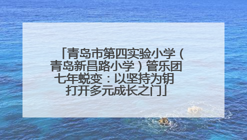 青岛市第四实验小学（青岛新昌路小学）管乐团七年蜕变：以坚持为钥 打开多元成长之门