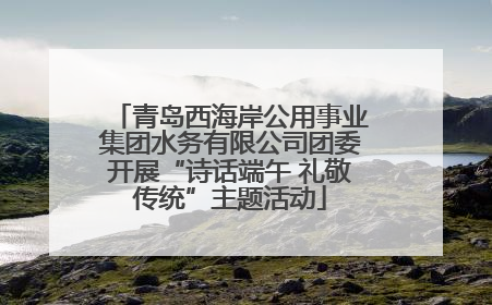 青岛西海岸公用事业集团水务有限公司团委开展“诗话端午 礼敬传统”主题活动