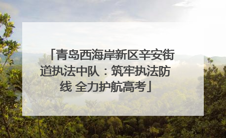 青岛西海岸新区辛安街道执法中队：筑牢执法防线 全力护航高考