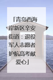 青岛西海岸新区辛安街道：退役军人志愿者护航高考献爱心