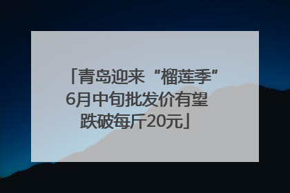 青岛迎来“榴莲季” 6月中旬批发价有望跌破每斤20元