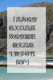 青海检察机关以高质效检察履职 做实高原生物多样性保护