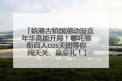 靖港古镇国潮动漫嘉年华高能开局！哪吒领衔百人cos天团等你闯天关、赢豪礼！