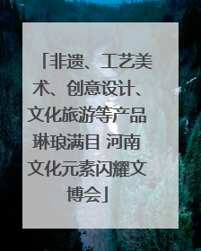 非遗、工艺美术、创意设计、文化旅游等产品琳琅满目 河南文化元素闪耀文博会