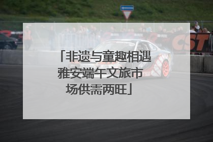 非遗与童趣相遇 雅安端午文旅市场供需两旺