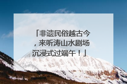 非遗民俗越古今，来听涛山水剧场沉浸式过端午！