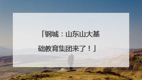 钢城：山东山大基础教育集团来了！