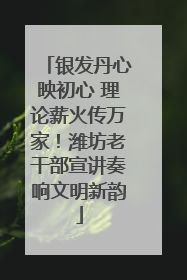 银发丹心映初心 理论薪火传万家！潍坊老干部宣讲奏响文明新韵
