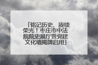 铭记历史、赓续荣光！枣庄市中法院院史展厅暨党建文化墙揭牌启用