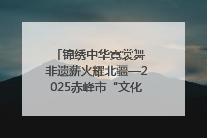 锦绣中华霓裳舞 非遗薪火耀北疆—2025赤峰市“文化和自然遗产日”非遗宣传展示活动纪实