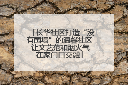 长华社区打造“没有围墙”的温馨社区 让文艺范和烟火气在家门口交融
