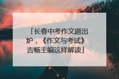 长春中考作文题出炉，《作文与考试》吉畅主编这样解读