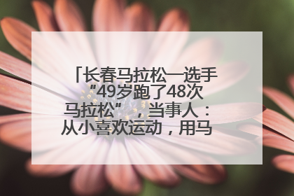 长春马拉松一选手“49岁跑了48次马拉松”，当事人：从小喜欢运动，用马拉松感受大自然