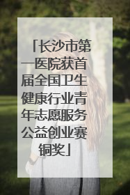 长沙市第一医院获首届全国卫生健康行业青年志愿服务公益创业赛铜奖