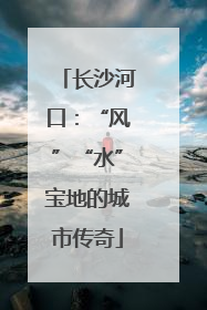 长沙河口：“风”“水”宝地的城市传奇
